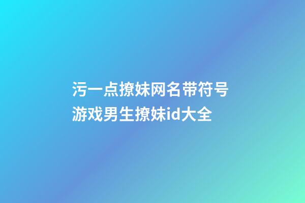 污一点撩妹网名带符号 游戏男生撩妹id大全